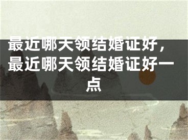 最近哪天领结婚证好，最近哪天领结婚证好一点