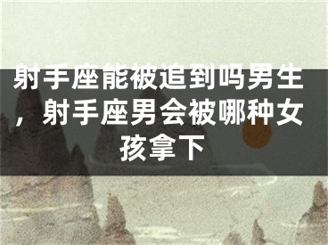 射手座能被追到吗男生，射手座男会被哪种女孩拿下