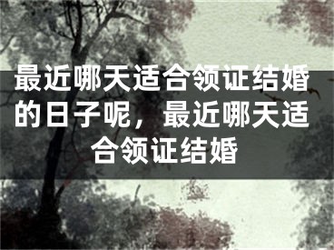 最近哪天适合领证结婚的日子呢，最近哪天适合领证结婚