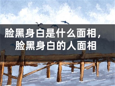 脸黑身白是什么面相，脸黑身白的人面相