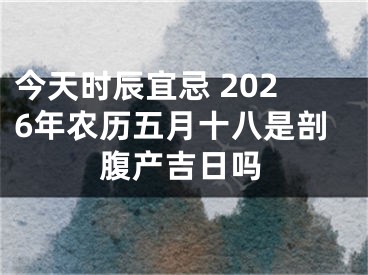 今天时辰宜忌 2026年农历五月十八是剖腹产吉日吗