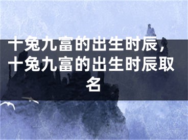 十兔九富的出生时辰，十兔九富的出生时辰取名