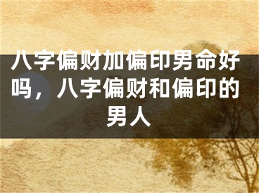 八字偏财加偏印男命好吗，八字偏财和偏印的男人