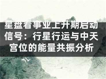 星盘看事业上升期启动信号：行星行运与中天宫位的能量共振分析