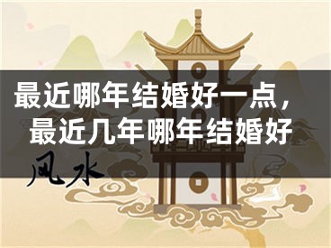 最近哪年结婚好一点，最近几年哪年结婚好