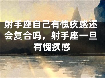 射手座自己有愧疚感还会复合吗，射手座一旦有愧疚感