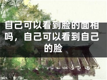 自己可以看到脸的面相吗，自己可以看到自己的脸
