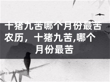十猪九苦哪个月份最苦农历，十猪九苦,哪个月份最苦