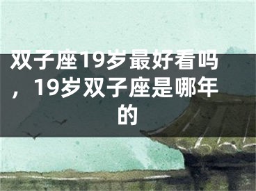 双子座19岁最好看吗，19岁双子座是哪年的