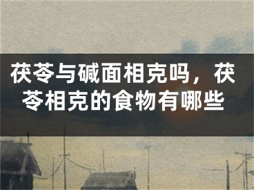 茯苓与碱面相克吗，茯苓相克的食物有哪些