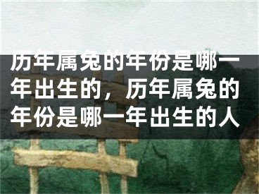 历年属兔的年份是哪一年出生的，历年属兔的年份是哪一年出生的人