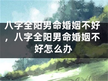 八字全阳男命婚姻不好，八字全阳男命婚姻不好怎么办