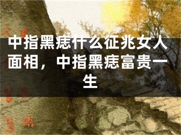 中指黑痣什么征兆女人面相，中指黑痣富贵一生