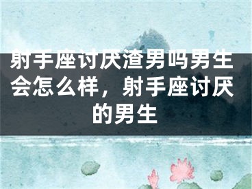 射手座讨厌渣男吗男生会怎么样，射手座讨厌的男生