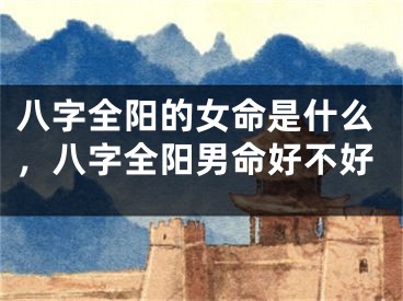 八字全阳的女命是什么，八字全阳男命好不好