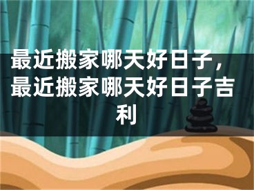 最近搬家哪天好日子，最近搬家哪天好日子吉利