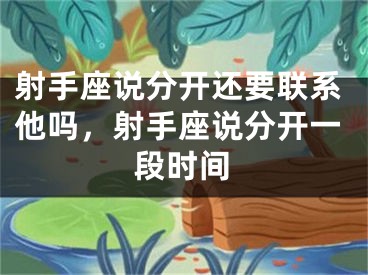 射手座说分开还要联系他吗，射手座说分开一段时间