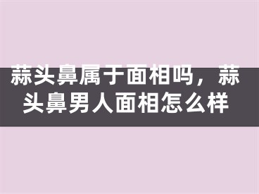 蒜头鼻属于面相吗，蒜头鼻男人面相怎么样
