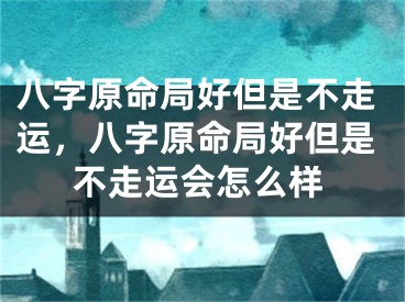 八字原命局好但是不走运，八字原命局好但是不走运会怎么样