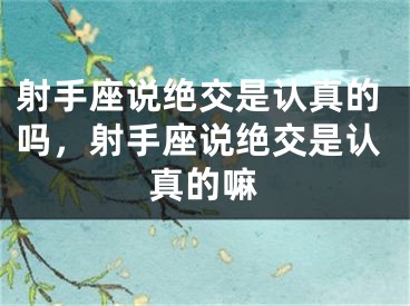 射手座说绝交是认真的吗，射手座说绝交是认真的嘛