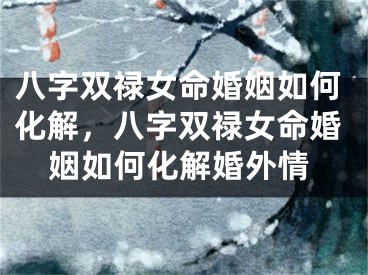 八字双禄女命婚姻如何化解，八字双禄女命婚姻如何化解婚外情