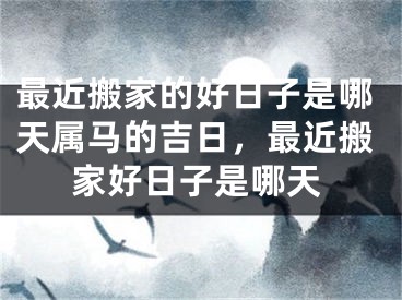 最近搬家的好日子是哪天属马的吉日，最近搬家好日子是哪天