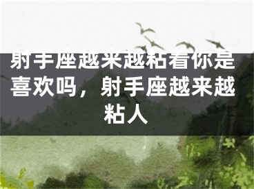 射手座越来越粘着你是喜欢吗，射手座越来越粘人