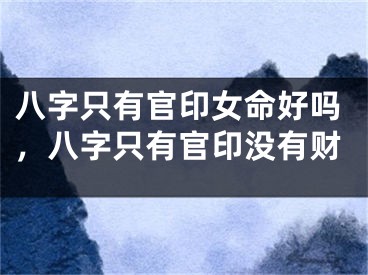 八字只有官印女命好吗，八字只有官印没有财