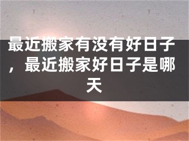 最近搬家有没有好日子，最近搬家好日子是哪天