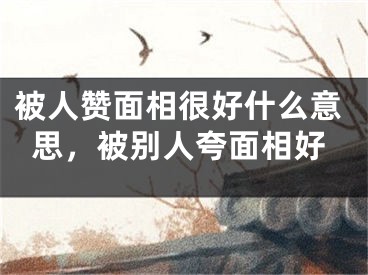 被人赞面相很好什么意思，被别人夸面相好