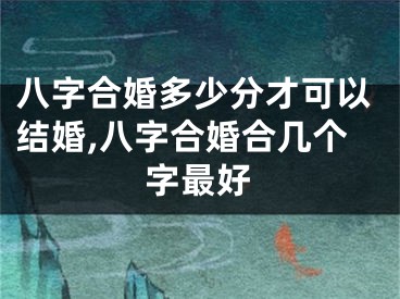 八字合婚多少分才可以结婚,八字合婚合几个字最好