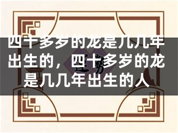 四十多岁的龙是几几年出生的，四十多岁的龙是几几年出生的人