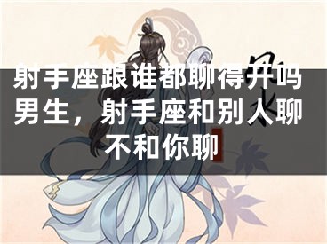 射手座跟谁都聊得开吗男生，射手座和别人聊不和你聊