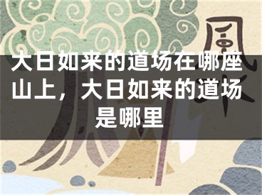 大日如来的道场在哪座山上，大日如来的道场是哪里