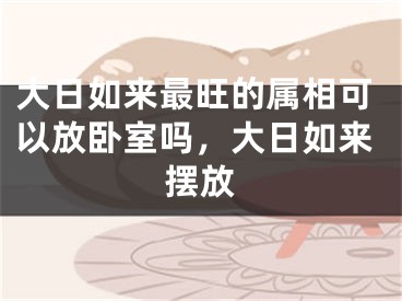 大日如来最旺的属相可以放卧室吗，大日如来摆放