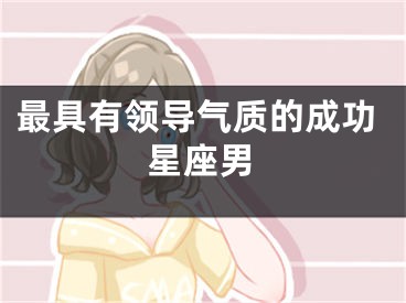 最具有领导气质的成功星座男