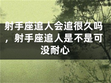 射手座追人会追很久吗,射手座追人是不是可没耐心
