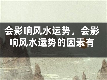 会影响风水运势，会影响风水运势的因素有