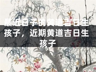 最近日子的黄道吉日生孩子，近期黄道吉日生孩子