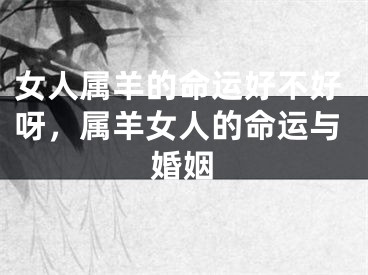 女人属羊的命运好不好呀，属羊女人的命运与婚姻