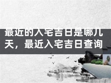 最近的入宅吉日是哪几天，最近入宅吉日查询