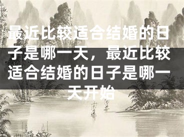 最近比较适合结婚的日子是哪一天，最近比较适合结婚的日子是哪一天开始