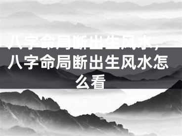 八字命局断出生风水，八字命局断出生风水怎么看