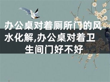 办公桌对着厕所门的风水化解,办公桌对着卫生间门好不好