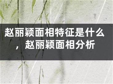 赵丽颖面相特征是什么,赵丽颖面相分析