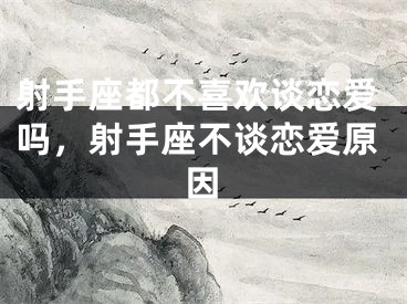 射手座都不喜欢谈恋爱吗,射手座不谈恋爱原因