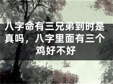 八字命有三兄弟到时是真吗,八字里面有三个鸡好不好