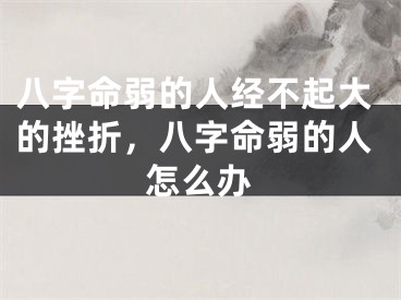 八字命弱的人经不起大的挫折,八字命弱的人怎么办