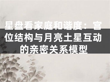星盘看家庭和谐度:宫位结构与月亮土星互动的亲密关系模型