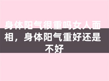 身体阳气很重吗女人面相,身体阳气重好还是不好